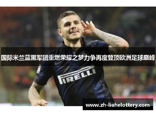 国际米兰蓝黑军团重燃荣耀之梦力争再度登顶欧洲足球巅峰