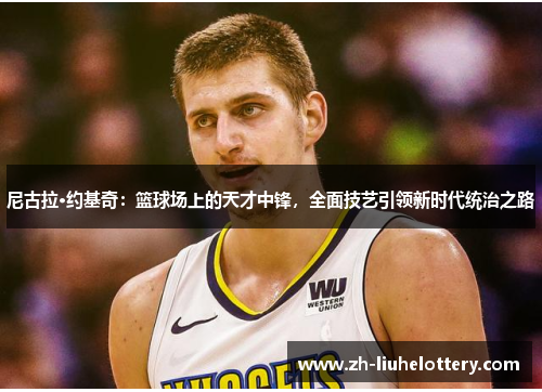 尼古拉·约基奇：篮球场上的天才中锋，全面技艺引领新时代统治之路